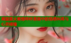 渴望爱火难熄哔咔漫画中的情感纠葛与心灵碰撞