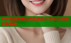 哔咔漫画肯普法热血激战与命运交织的故事揭秘