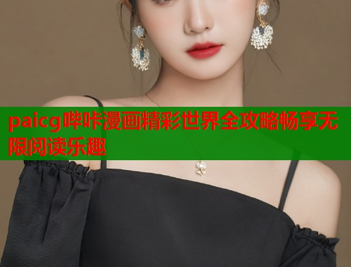 paicg哔咔漫画精彩世界全攻略畅享无限阅读乐趣 第1张 paicg哔咔漫画精彩世界全攻略畅享无限阅读乐趣 第1张