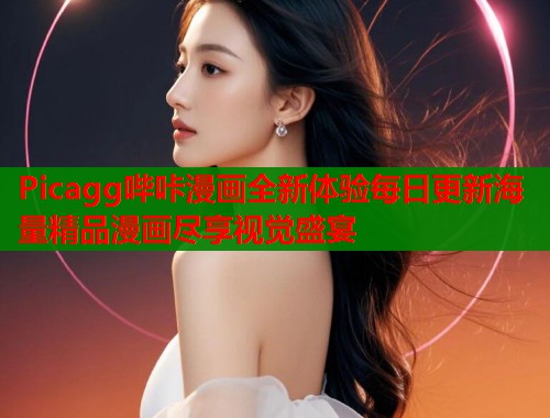 Picagg哔咔漫画全新体验每日更新海量精品漫画尽享视觉盛宴 第1张 Picagg哔咔漫画全新体验每日更新海量精品漫画尽享视觉盛宴 第1张