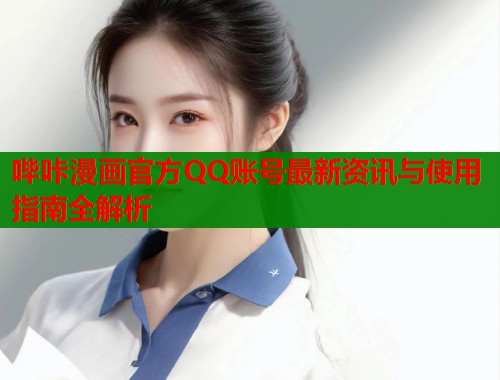 哔咔漫画官方QQ账号最新资讯与使用指南全解析  第2张