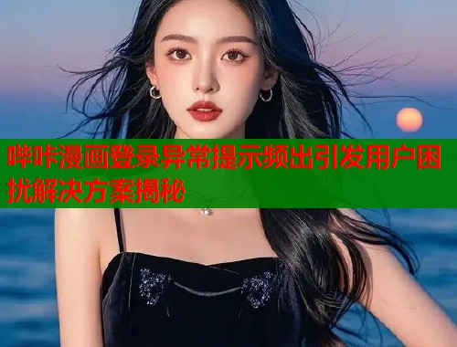 哔咔漫画登录异常提示频出引发用户困扰解决方案揭秘 第1张 哔咔漫画登录异常提示频出引发用户困扰解决方案揭秘 第1张