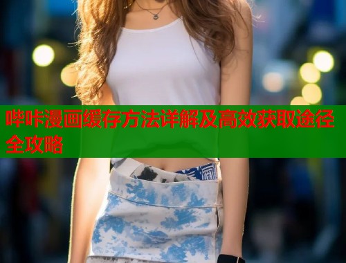 哔咔漫画缓存方法详解及高效获取途径全攻略  第1张