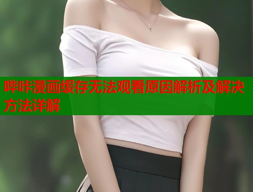 哔咔漫画缓存无法观看原因解析及解决方法详解 第1张 哔咔漫画缓存无法观看原因解析及解决方法详解 第1张