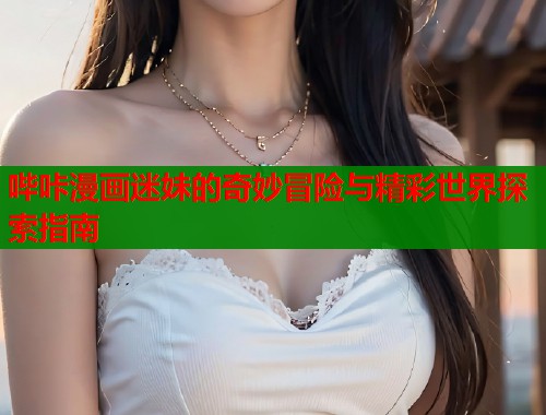 哔咔漫画迷妹的奇妙冒险与精彩世界探索指南 第1张 哔咔漫画迷妹的奇妙冒险与精彩世界探索指南 第1张