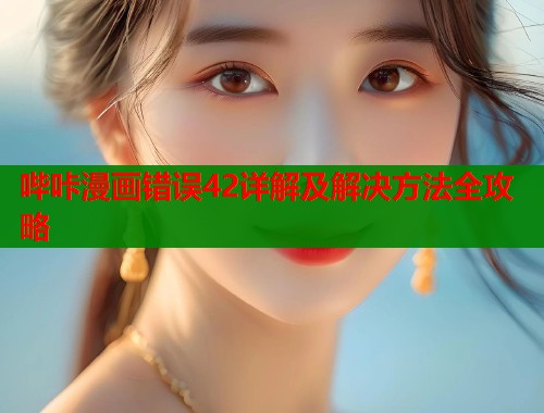 哔咔漫画错误42详解及解决方法全攻略 第1张 哔咔漫画错误42详解及解决方法全攻略 第1张