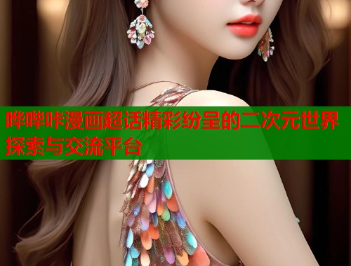 哗哔咔漫画超话精彩纷呈的二次元世界探索与交流平台  第2张