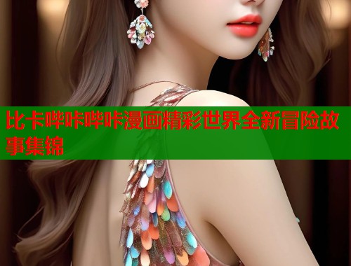 比卡哔咔哔咔漫画精彩世界全新冒险故事集锦  第1张