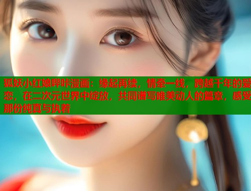 狐妖小红娘哔咔漫画:缘起再续,情牵一线,跨越千年的爱恋,在二次元世界中绽放,共同谱写唯美动人的篇章,感受那份纯真与执着 第1张 狐妖小红娘哔咔漫画:缘起再续,情牵一线,跨越千年的爱恋,在二次元世界中绽放,共同谱写唯美动人的篇章,感受那份纯真与执着 第1张