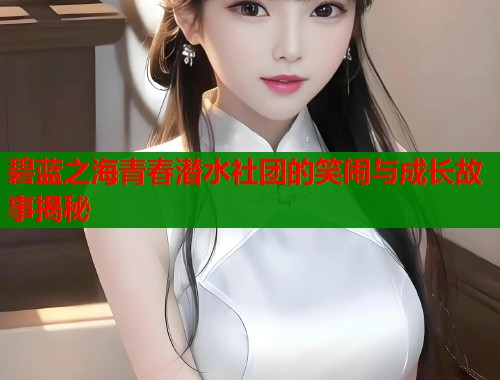 碧蓝之海青春潜水社团的笑闹与成长故事揭秘  第1张