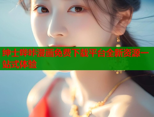 绅士哔咔漫画免费下载平台全新资源一站式体验 第1张 绅士哔咔漫画免费下载平台全新资源一站式体验 第1张